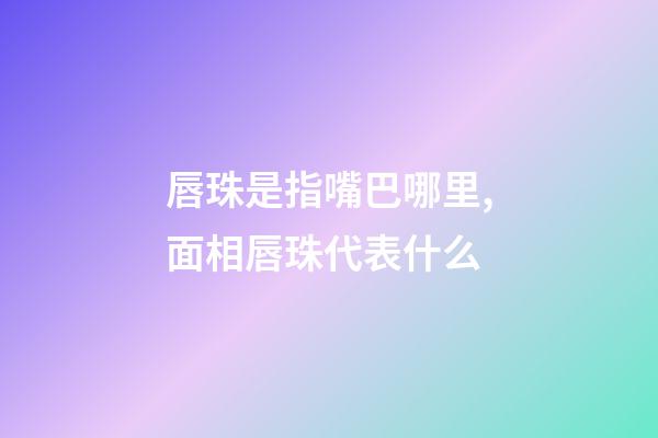 唇珠是指嘴巴哪里,面相唇珠代表什么