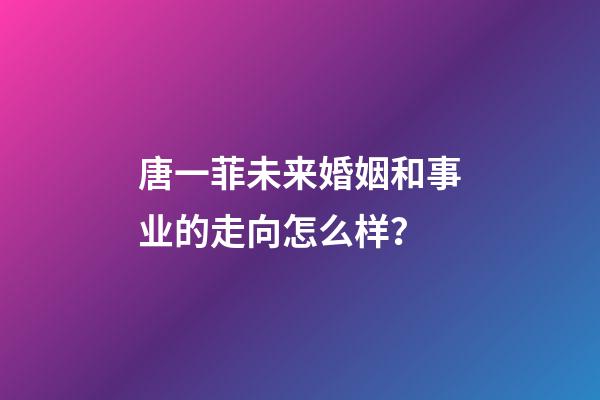 唐一菲未来婚姻和事业的走向怎么样？