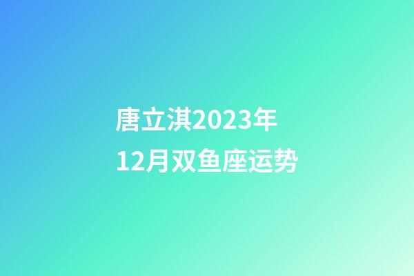 唐立淇2023年12月双鱼座运势-第1张-星座运势-玄机派