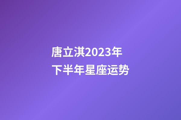 唐立淇2023年下半年星座运势-第1张-星座运势-玄机派