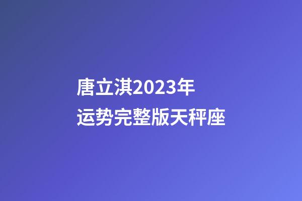 唐立淇2023年运势完整版天秤座