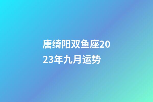 唐绮阳双鱼座2023年九月运势-第1张-星座运势-玄机派