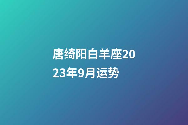 唐绮阳白羊座2023年9月运势-第1张-星座运势-玄机派