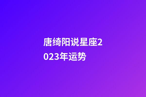 唐绮阳说星座2023年运势-第1张-星座运势-玄机派