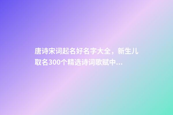 唐诗宋词起名好名字大全，新生儿取名300个精选诗词歌赋中的宝宝名-第1张-观点-玄机派