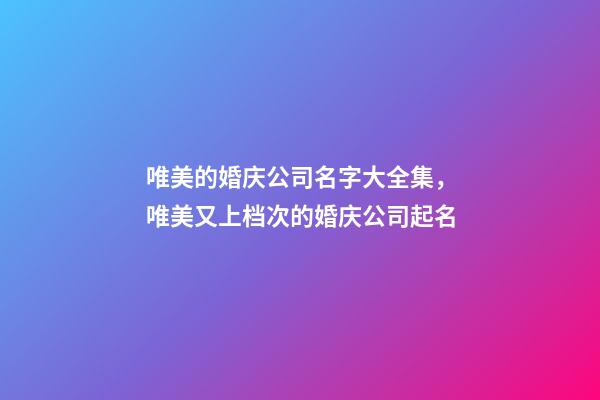 唯美的婚庆公司名字大全集，唯美又上档次的婚庆公司起名-第1张-公司起名-玄机派