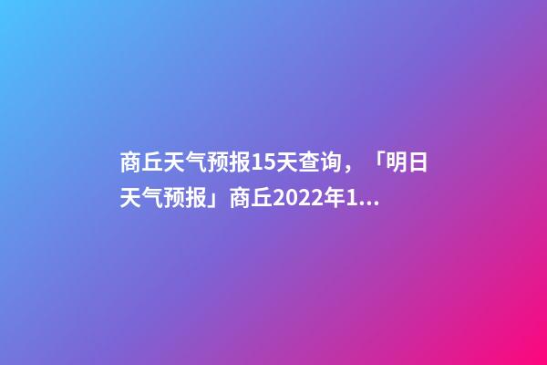 商丘天气预报15天查询，「明日天气预报」商丘2022年12月10日天气预报-第1张-观点-玄机派