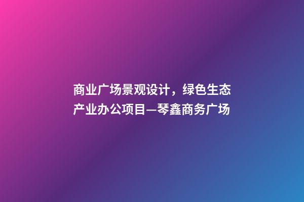 商业广场景观设计，绿色生态产业办公项目—琴鑫商务广场-第1张-观点-玄机派