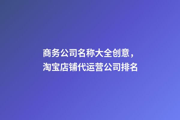 商务公司名称大全创意，淘宝店铺代运营公司排名(国内前十天猫代运营公司盘点)-第1张-观点-玄机派