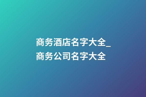 商务酒店名字大全_商务公司名字大全-第1张-公司起名-玄机派