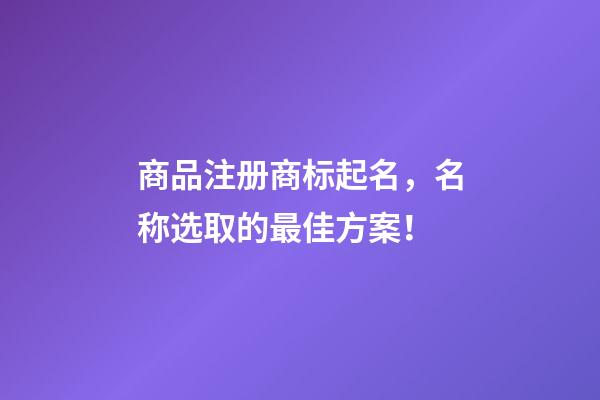 商品注册商标起名，名称选取的最佳方案！-第1张-商标起名-玄机派