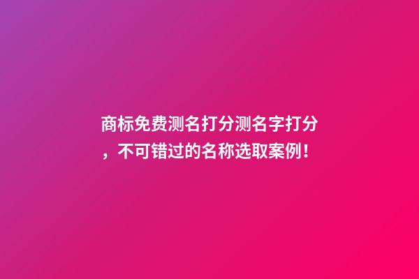 商标免费测名打分测名字打分，不可错过的名称选取案例！-第1张-商标起名-玄机派