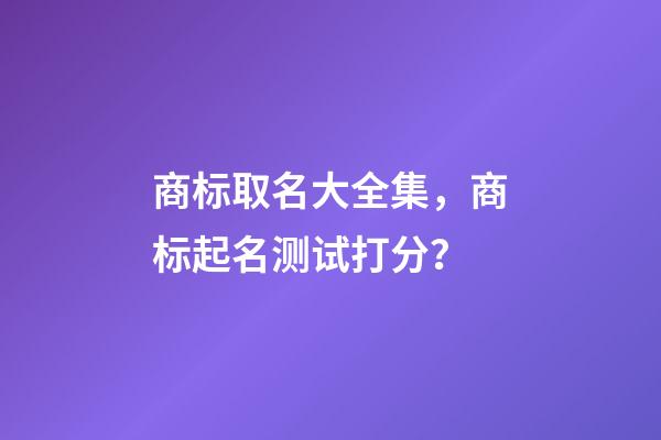 商标取名大全集，商标起名测试打分？