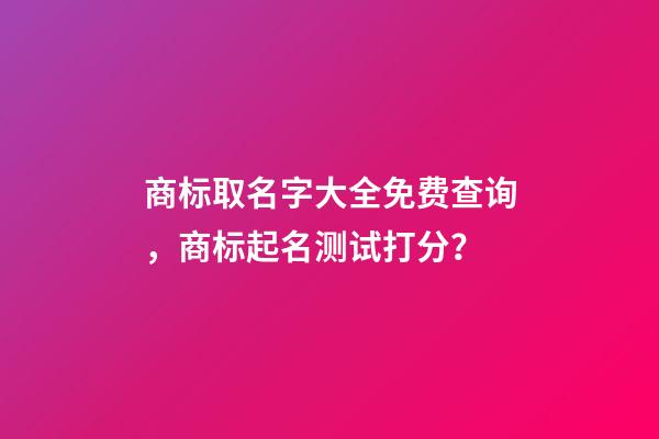 商标取名字大全免费查询，商标起名测试打分？