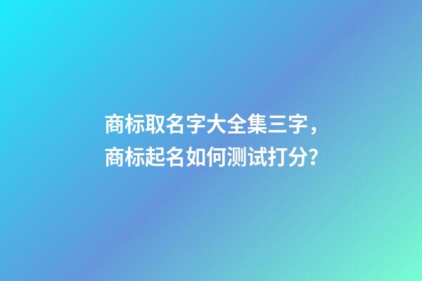 商标取名字大全集三字，商标起名如何测试打分？-第1张-商标起名-玄机派