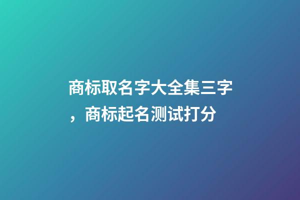 商标取名字大全集三字，商标起名测试打分-第1张-商标起名-玄机派