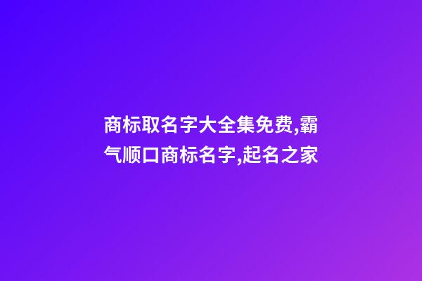 商标取名字大全集免费,霸气顺口商标名字,起名之家-第1张-商标起名-玄机派