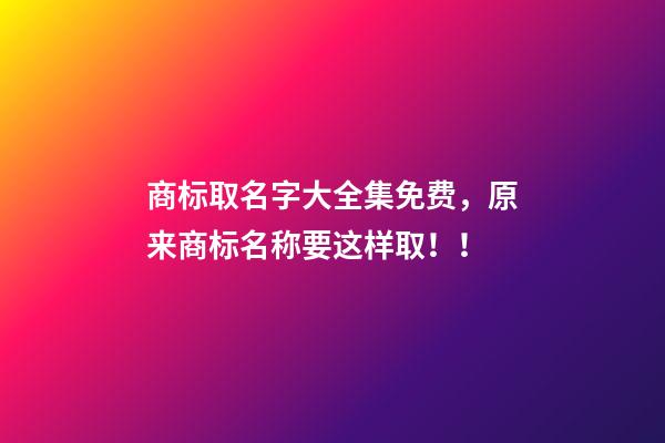 商标取名字大全集免费，原来商标名称要这样取！！