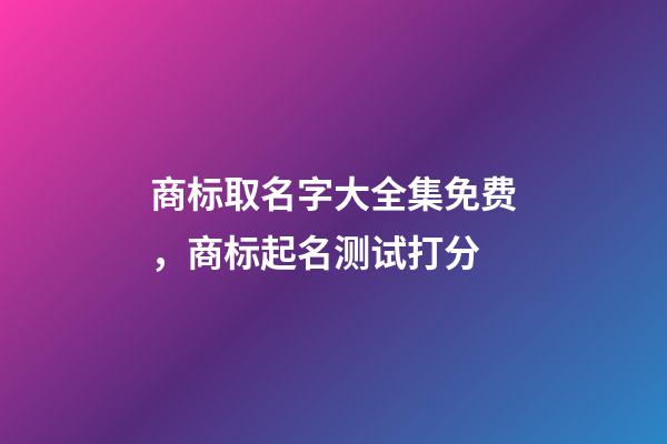 商标取名字大全集免费，商标起名测试打分