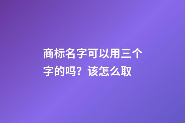 商标名字可以用三个字的吗？该怎么取-第1张-商标起名-玄机派