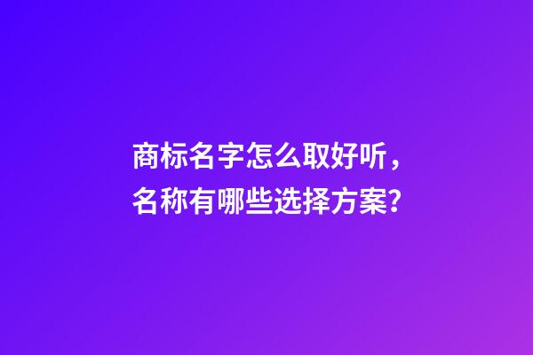 商标名字怎么取好听，名称有哪些选择方案？