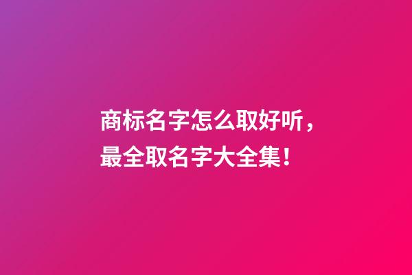 商标名字怎么取好听，最全取名字大全集！