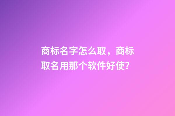 商标名字怎么取，商标取名用那个软件好使？-第1张-商标起名-玄机派