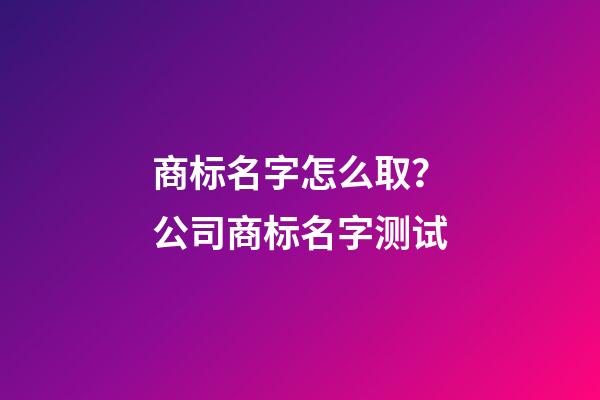 商标名字怎么取？公司商标名字测试-第1张-公司起名-玄机派