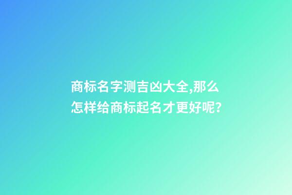 商标名字测吉凶大全,那么怎样给商标起名才更好呢？