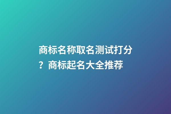 商标名称取名测试打分？商标起名大全推荐-第1张-商标起名-玄机派