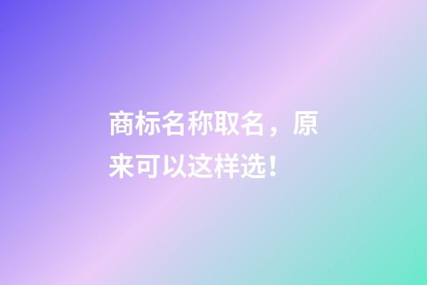 商标名称取名，原来可以这样选！-第1张-商标起名-玄机派