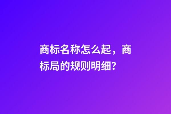 商标名称怎么起，商标局的规则明细？-第1张-商标起名-玄机派