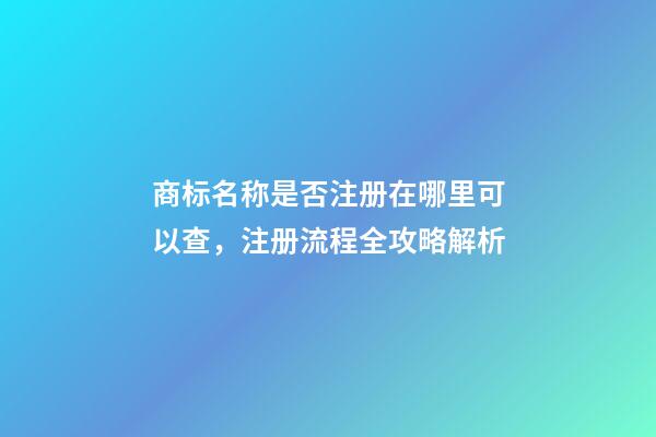 商标名称是否注册在哪里可以查，注册流程全攻略解析-第1张-商标起名-玄机派