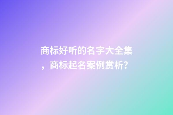 商标好听的名字大全集，商标起名案例赏析？-第1张-商标起名-玄机派