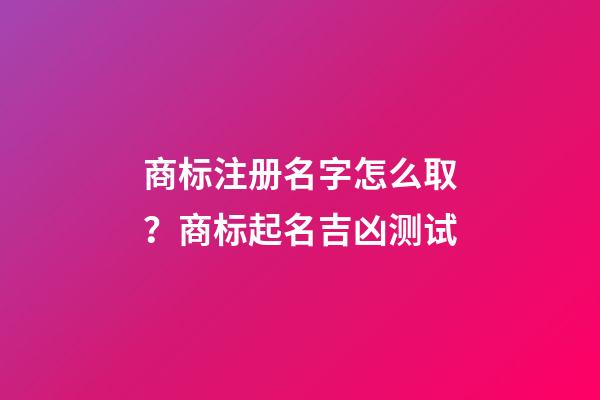 商标注册名字怎么取？商标起名吉凶测试