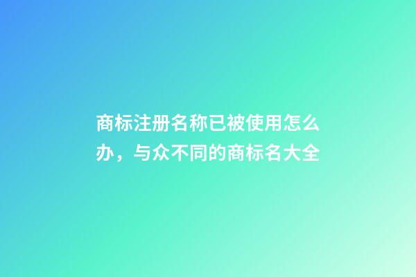 商标注册名称已被使用怎么办，与众不同的商标名大全