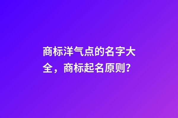 商标洋气点的名字大全，商标起名原则？