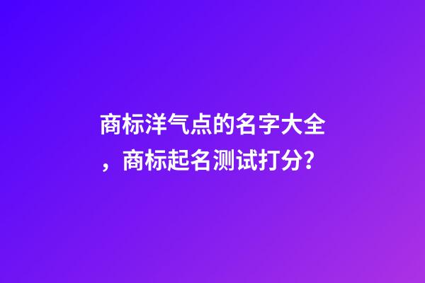 商标洋气点的名字大全，商标起名测试打分？