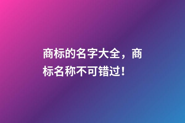 商标的名字大全，商标名称不可错过！