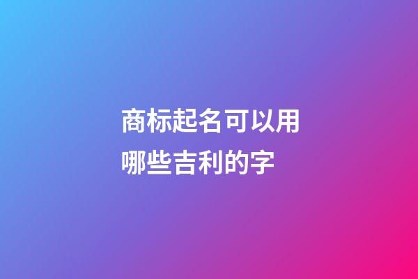 商标起名可以用哪些吉利的字-第1张-商标起名-玄机派