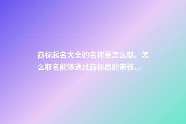 商标起名大全的名称要怎么取。怎么取名能够通过商标局的审核？-第1张-商标起名-玄机派