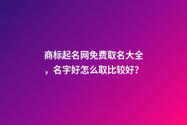 商标起名网免费取名大全，名字好怎么取比较好？-第1张-商标起名-玄机派