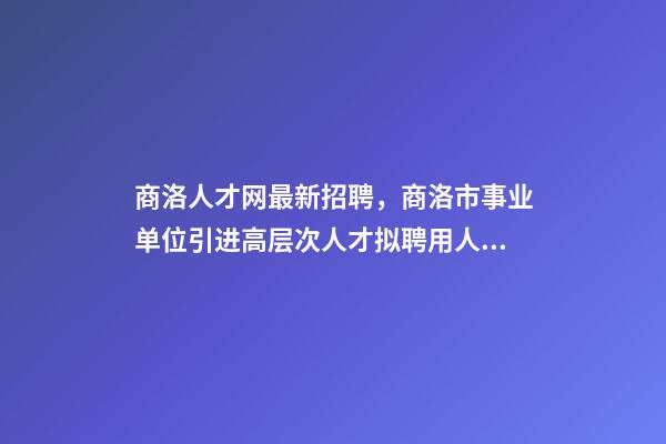 商洛人才网最新招聘，商洛市事业单位引进高层次人才拟聘用人员名单公示-第1张-观点-玄机派