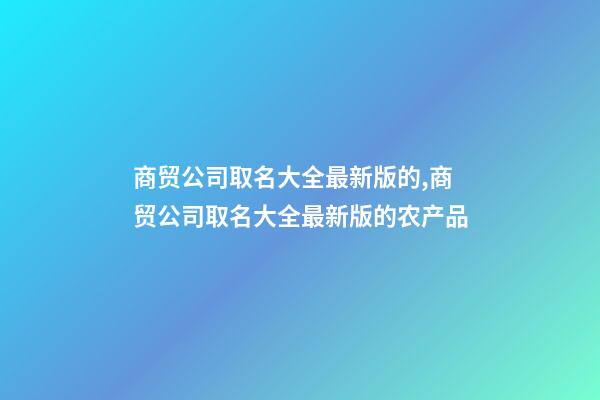 商贸公司取名大全最新版的,商贸公司取名大全最新版的农产品-第1张-公司起名-玄机派