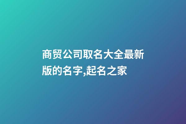 商贸公司取名大全最新版的名字,起名之家-第1张-公司起名-玄机派