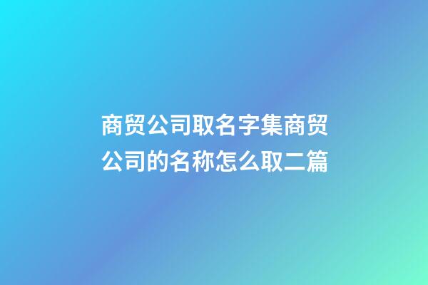 商贸公司取名字集商贸公司的名称怎么取二篇-第1张-公司起名-玄机派