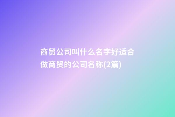 商贸公司叫什么名字好适合做商贸的公司名称(2篇)-第1张-公司起名-玄机派