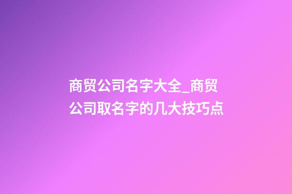 商贸公司名字大全_商贸公司取名字的几大技巧点