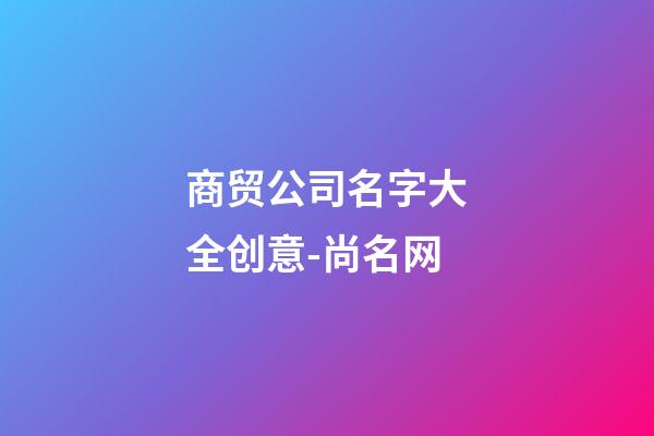 商贸公司名字大全创意-尚名网-第1张-公司起名-玄机派