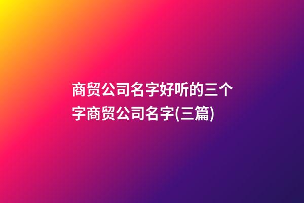 商贸公司名字好听的三个字商贸公司名字(三篇)-第1张-公司起名-玄机派